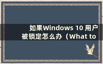 如果Windows 10 用户被锁定怎么办（What to do if a Windows 10 用户被锁定且无法登录）